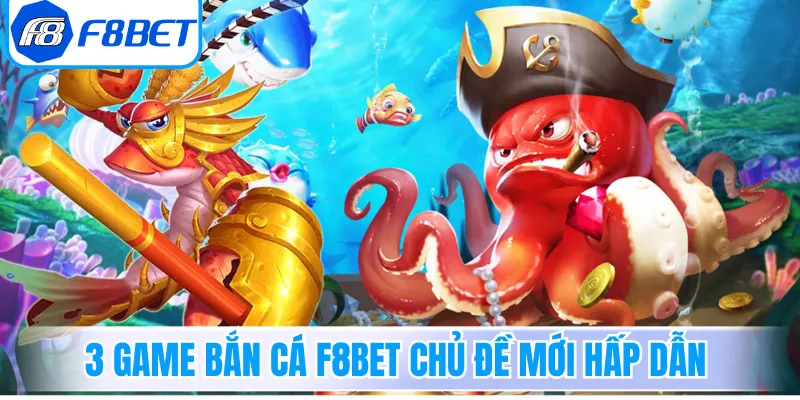 3 game bắn cá F8Bet chủ đề mới hấp dẫn