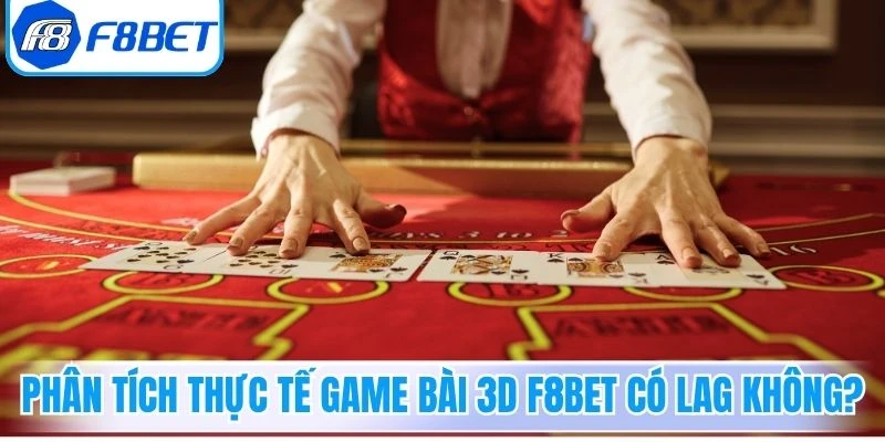 Phân tích thực tế Game Bài 3D F8Bet có lag không?