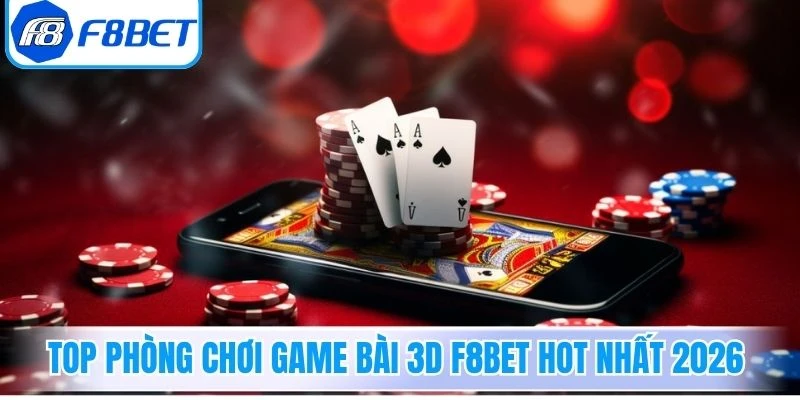 Top phòng chơi game bài 3D F8Bet hot nhất 2026