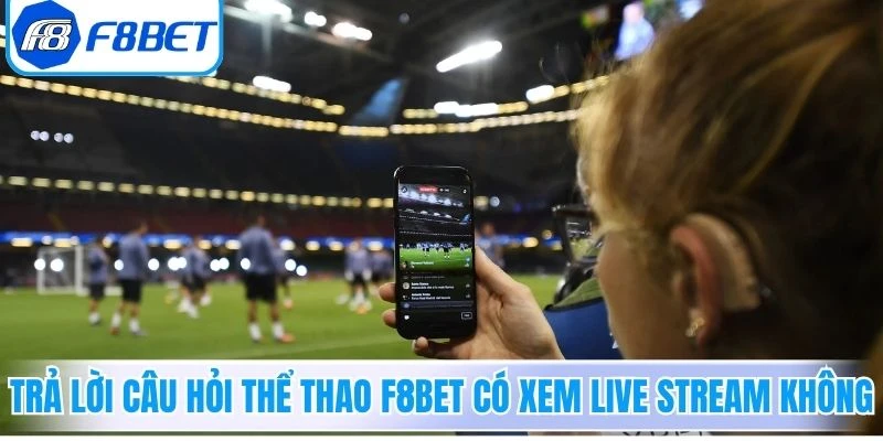 Trả lời câu hỏi Thể Thao F8Bet có xem live stream không